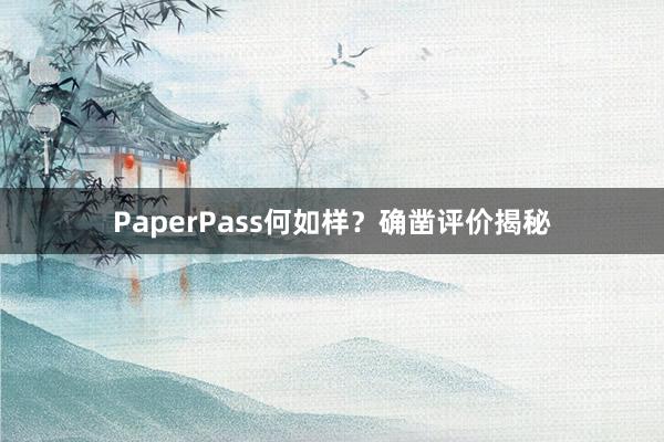 PaperPass何如样？确凿评价揭秘