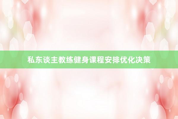 私东谈主教练健身课程安排优化决策